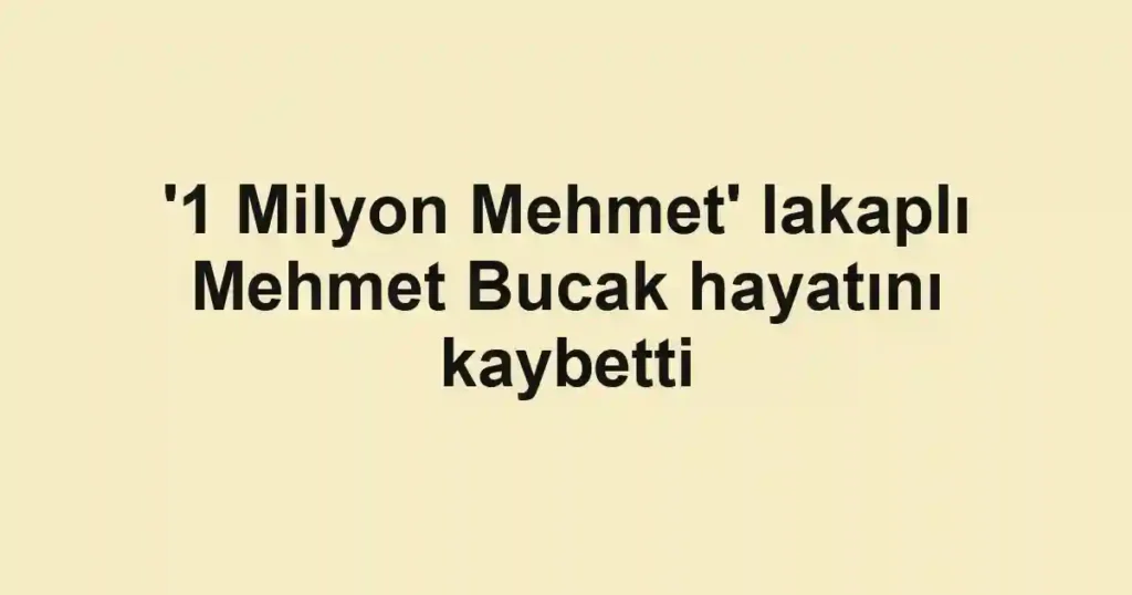 '1 Milyon Mehmet' lakaplı Mehmet Bucak hayatını kaybetti