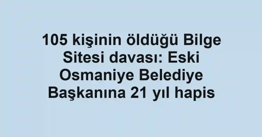 105 kişinin öldüğü Bilge Sitesi davası: Eski Osmaniye Belediye Başkanına 21 yıl hapis