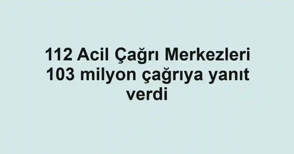 112 Acil Çağrı Merkezleri 103 milyon çağrıya yanıt verdi
