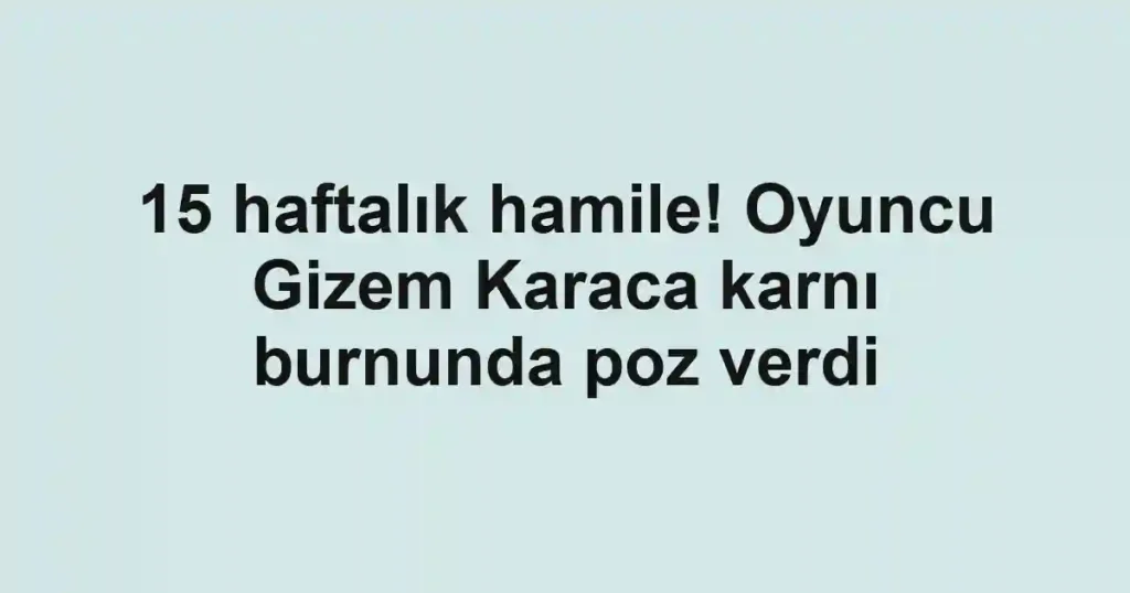 15 haftalık hamile! Oyuncu Gizem Karaca karnı burnunda poz verdi