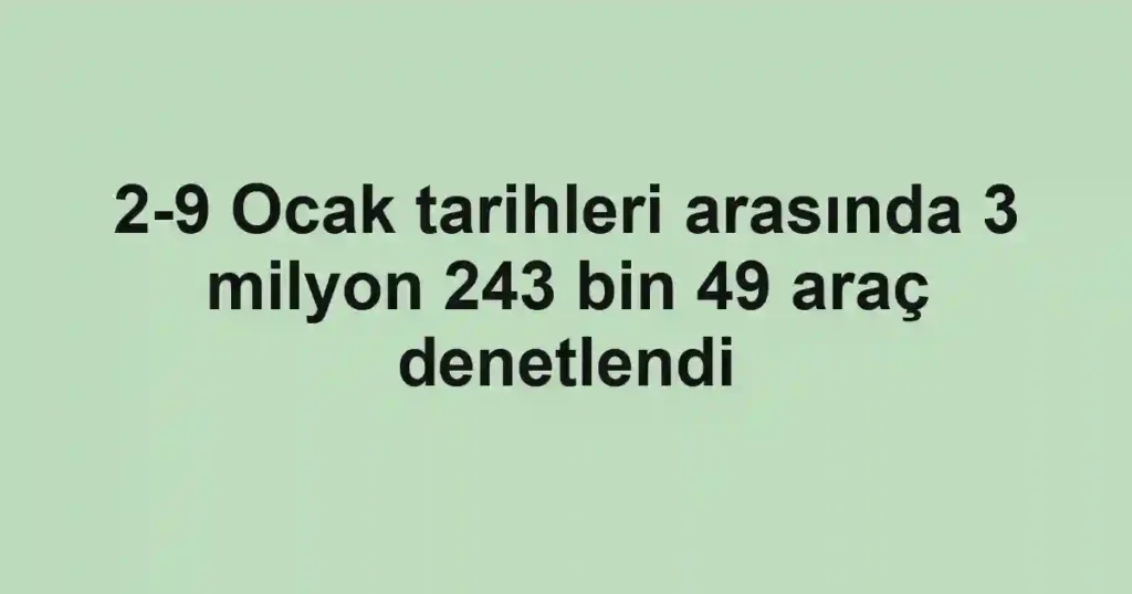 2-9 Ocak tarihleri arasında 3 milyon 243 bin 49 araç denetlendi