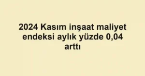 2024 Kasım inşaat maliyet endeksi aylık yüzde 0,04 arttı