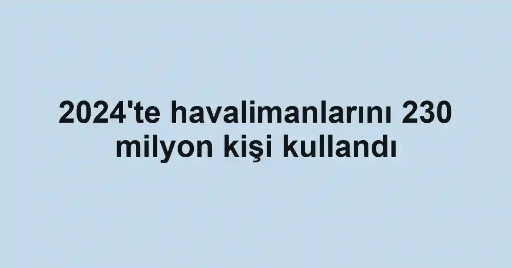 2024'te havalimanlarını 230 milyon kişi kullandı