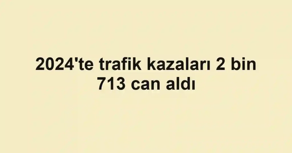 2024'te trafik kazaları 2 bin 713 can aldı