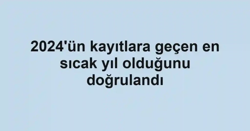 2024'ün kayıtlara geçen en sıcak yıl olduğunu doğrulandı