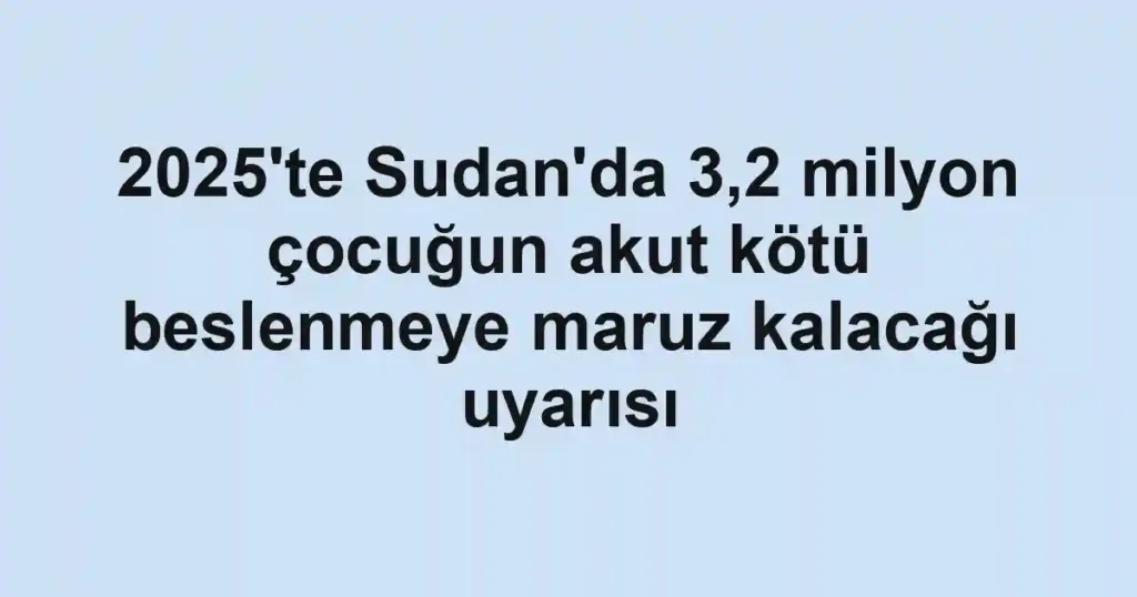 2025'te Sudan'da 3,2 milyon çocuğun akut kötü beslenmeye maruz kalacağı uyarısı