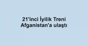 21'inci İyilik Treni Afganistan'a ulaştı