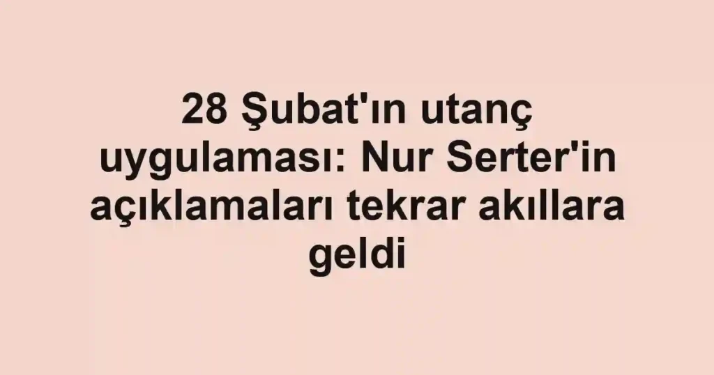 28 Şubat'ın utanç uygulaması: Nur Serter'in açıklamaları tekrar akıllara geldi