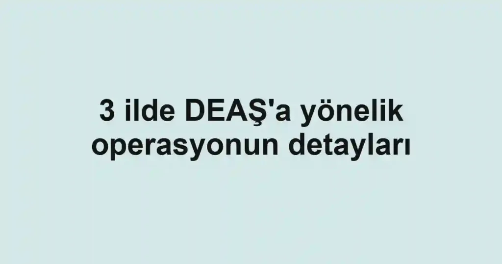 3 ilde DEAŞ'a yönelik operasyonun detayları
