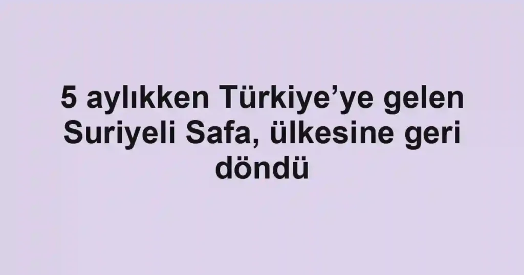 5 aylıkken Türkiye’ye gelen Suriyeli Safa, ülkesine geri döndü