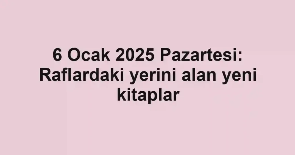6 Ocak 2025 Pazartesi: Raflardaki yerini alan yeni kitaplar