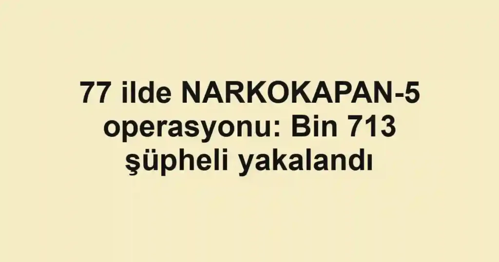 77 ilde NARKOKAPAN-5 operasyonu: Bin 713 şüpheli yakalandı