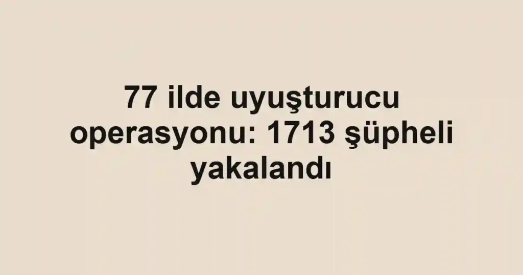 77 ilde uyuşturucu operasyonu: 1713 şüpheli yakalandı
