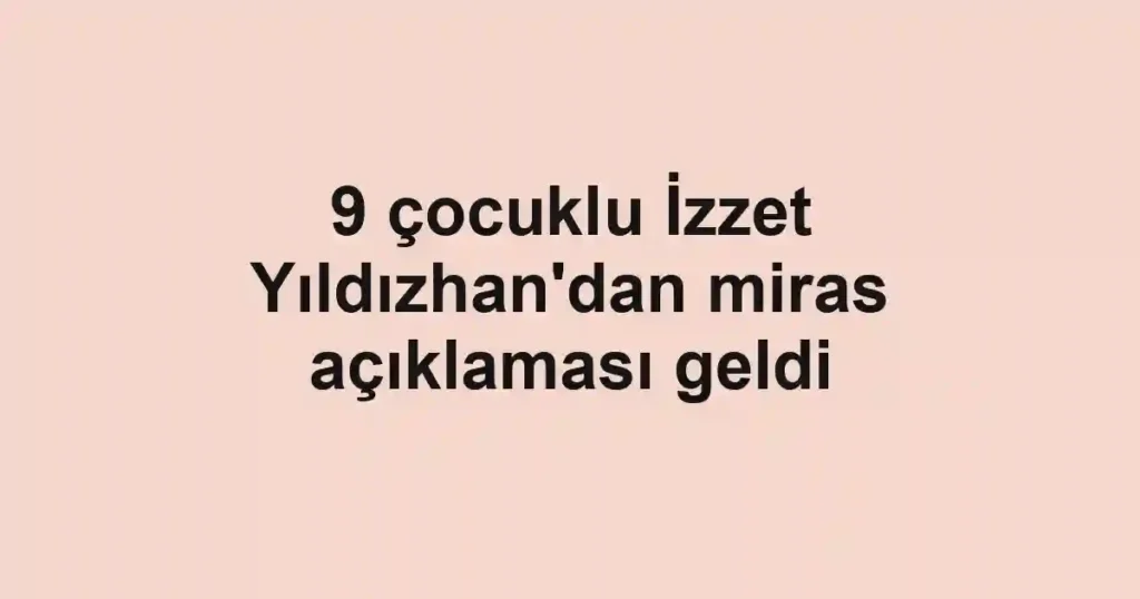 9 çocuklu İzzet Yıldızhan'dan miras açıklaması geldi