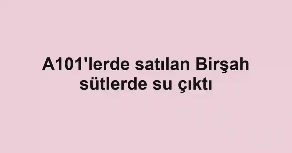 A101'lerde satılan Birşah sütlerde su çıktı