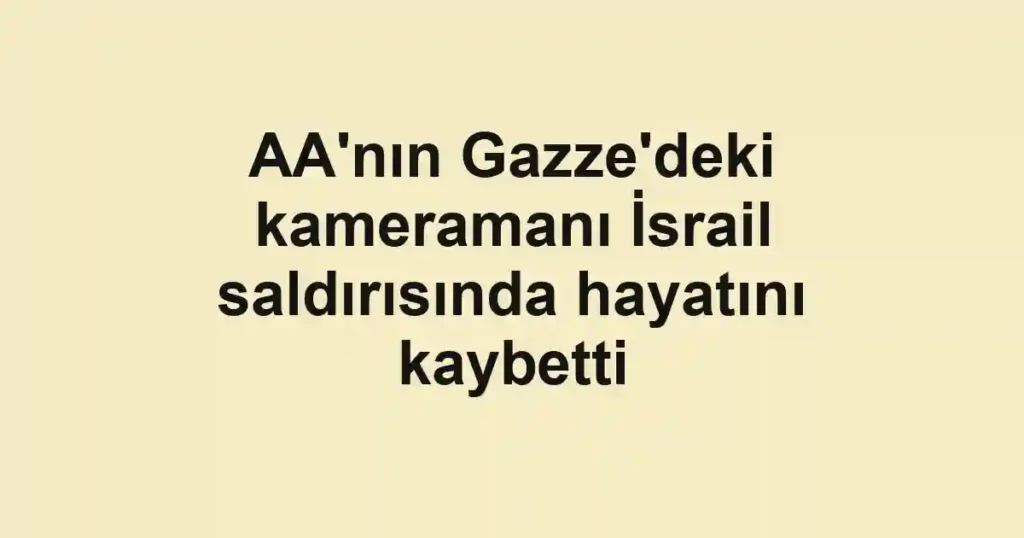 AA'nın Gazze'deki kameramanı İsrail saldırısında hayatını kaybetti