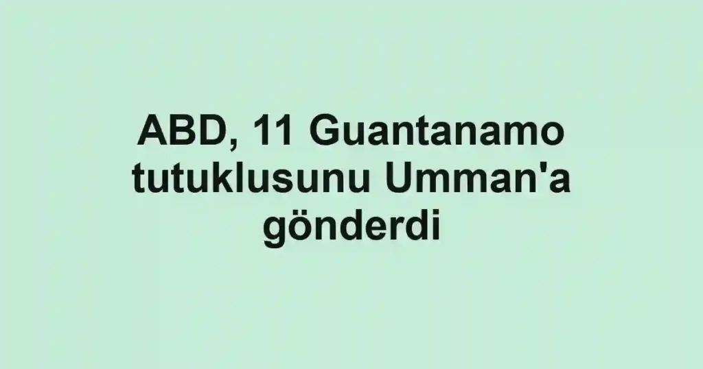 ABD, 11 Guantanamo tutuklusunu Umman'a gönderdi