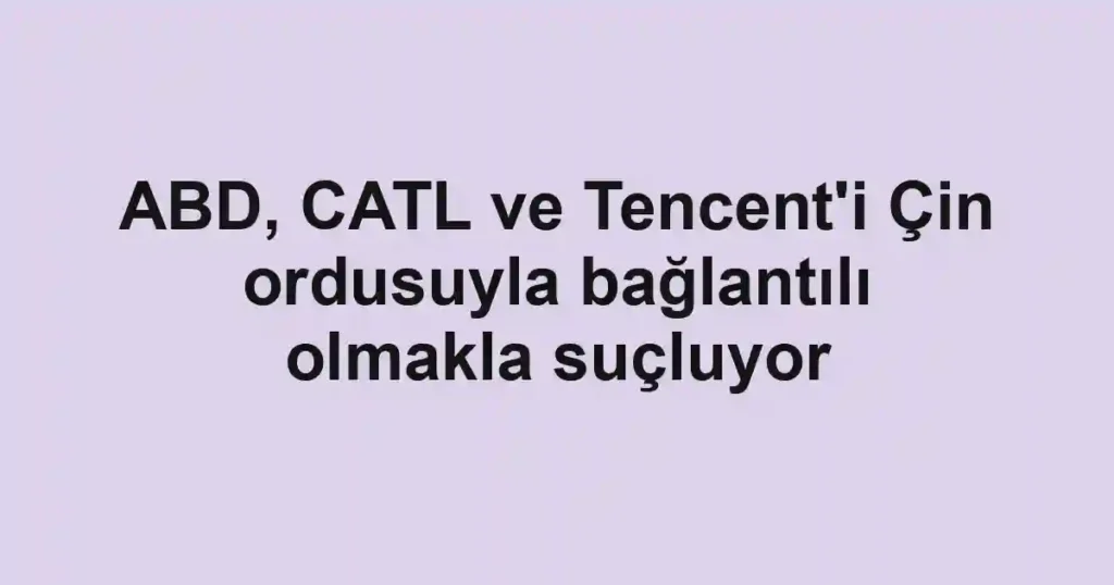 ABD, CATL ve Tencent'i Çin ordusuyla bağlantılı olmakla suçluyor