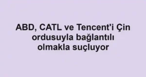 ABD, CATL ve Tencent'i Çin ordusuyla bağlantılı olmakla suçluyor