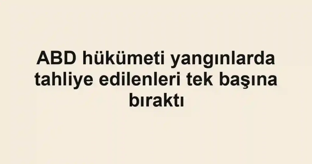 ABD hükümeti yangınlarda tahliye edilenleri tek başına bıraktı