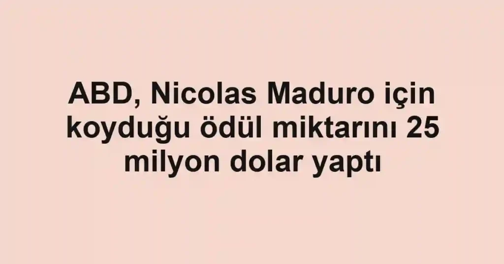 ABD, Nicolas Maduro için koyduğu ödül miktarını 25 milyon dolar yaptı