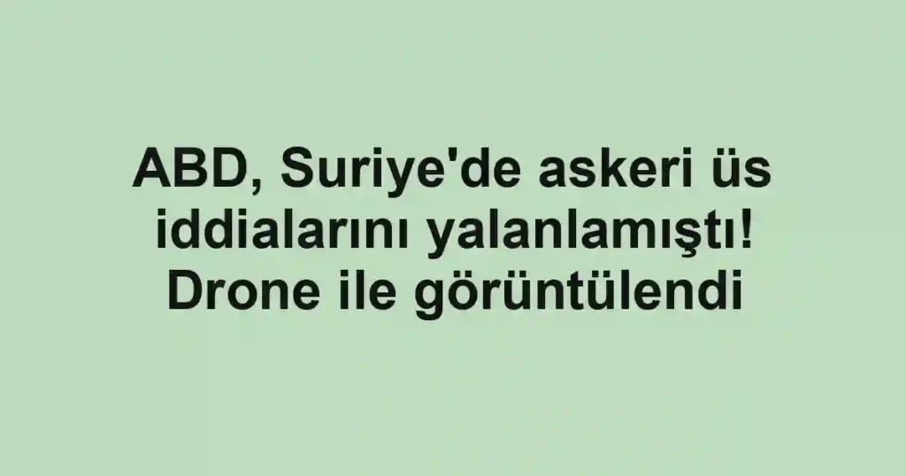 ABD, Suriye'de askeri üs iddialarını yalanlamıştı! Drone ile görüntülendi