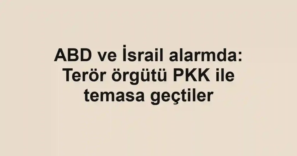 ABD ve İsrail alarmda: Terör örgütü PKK ile temasa geçtiler