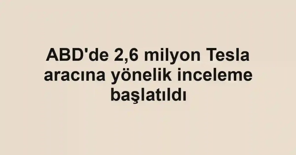 ABD'de 2,6 milyon Tesla aracına yönelik inceleme başlatıldı