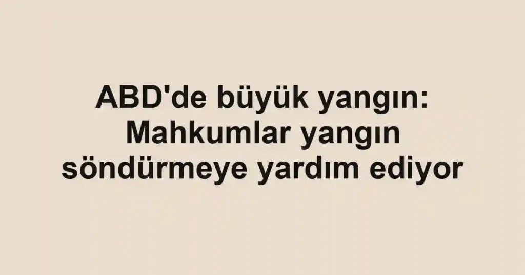 ABD'de büyük yangın: Mahkumlar yangın söndürmeye yardım ediyor
