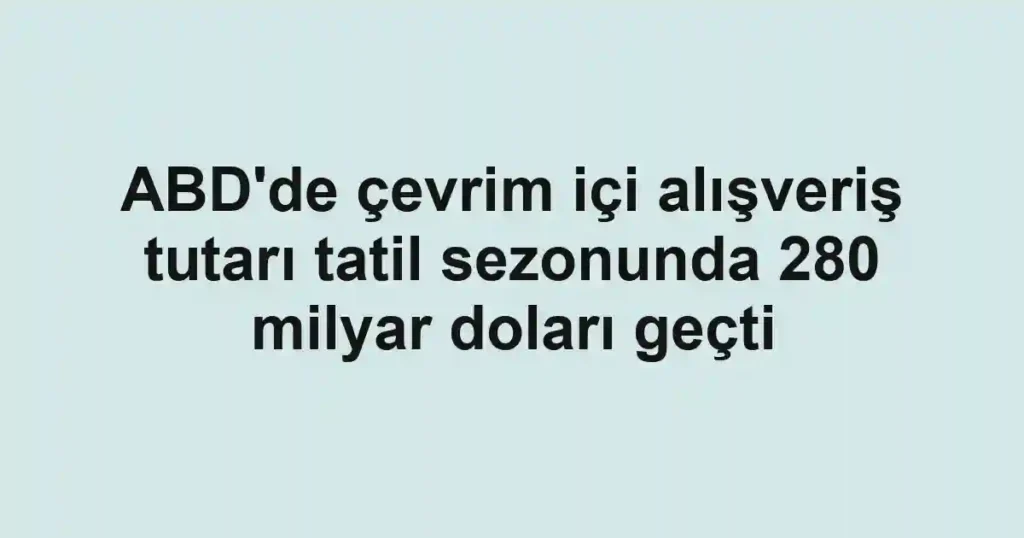 ABD'de çevrim içi alışveriş tutarı tatil sezonunda 280 milyar doları geçti