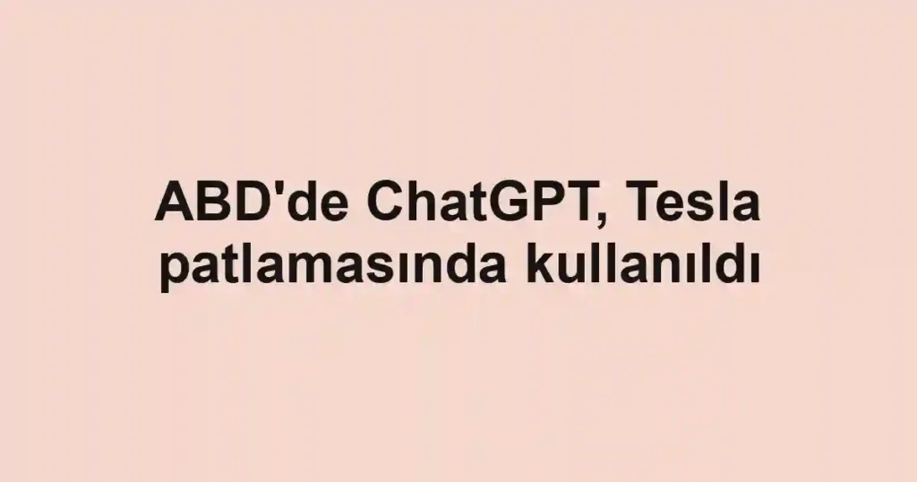 ABD'de ChatGPT, Tesla patlamasında kullanıldı