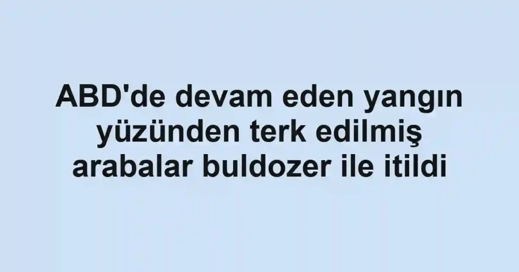 ABD'de devam eden yangın yüzünden terk edilmiş arabalar buldozer ile itildi