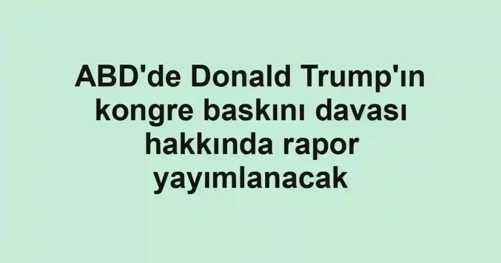 ABD'de Donald Trump'ın kongre baskını davası hakkında rapor yayımlanacak