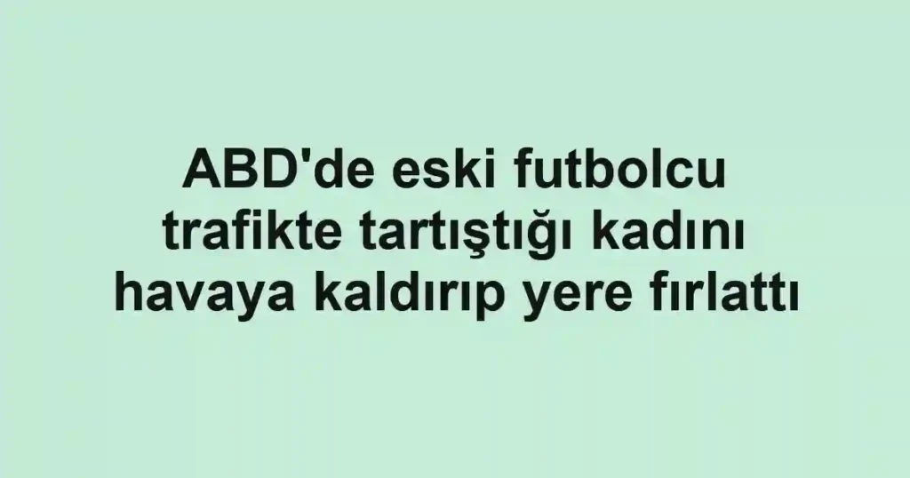 ABD'de eski futbolcu trafikte tartıştığı kadını havaya kaldırıp yere fırlattı