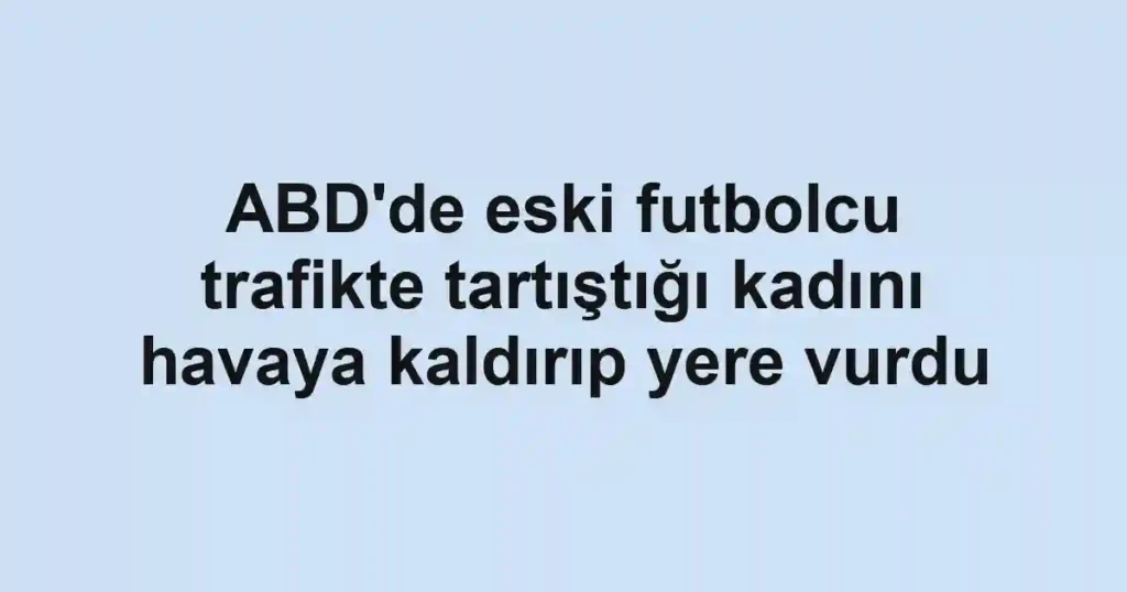 ABD'de eski futbolcu trafikte tartıştığı kadını havaya kaldırıp yere vurdu