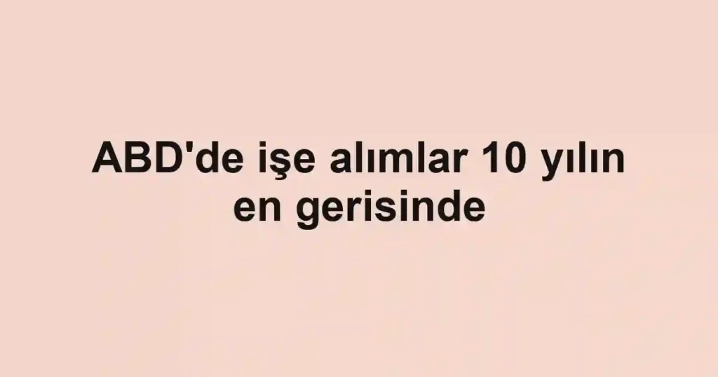 ABD'de işe alımlar 10 yılın en gerisinde