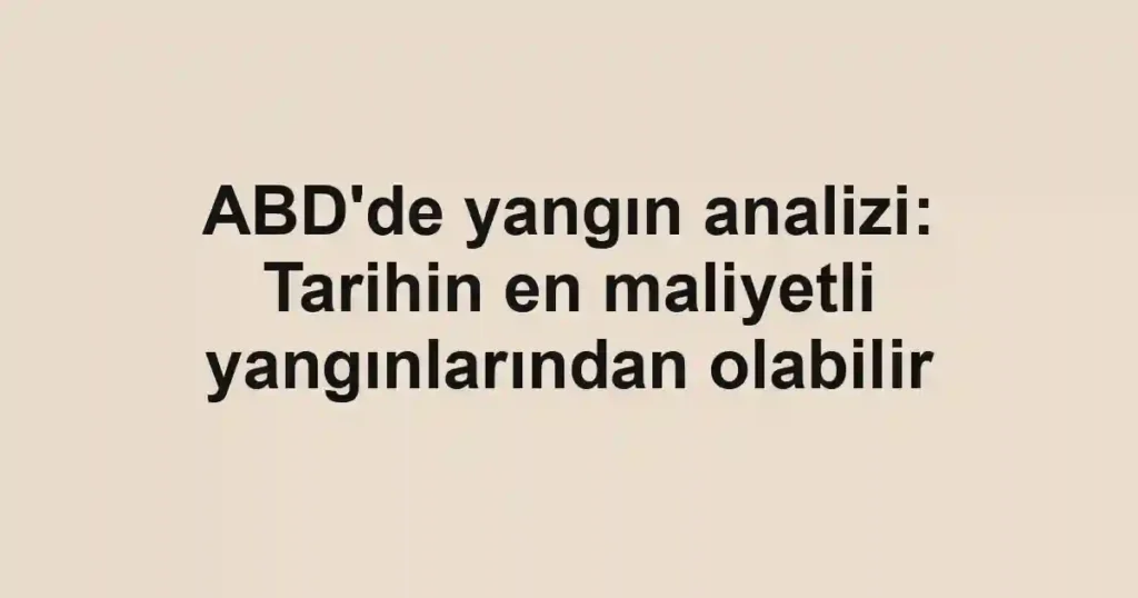ABD'de yangın analizi: Tarihin en maliyetli yangınlarından olabilir