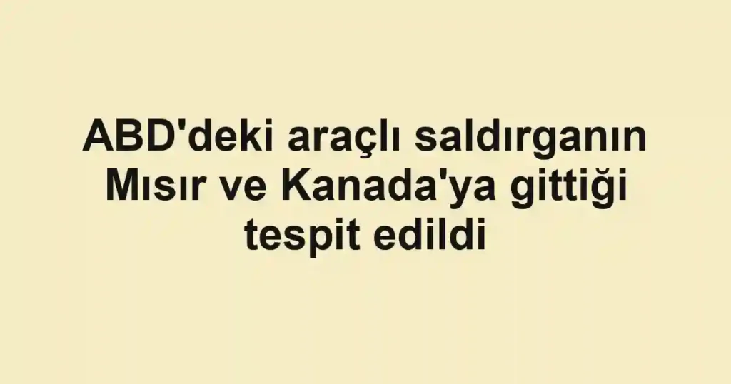 ABD'deki araçlı saldırganın Mısır ve Kanada'ya gittiği tespit edildi