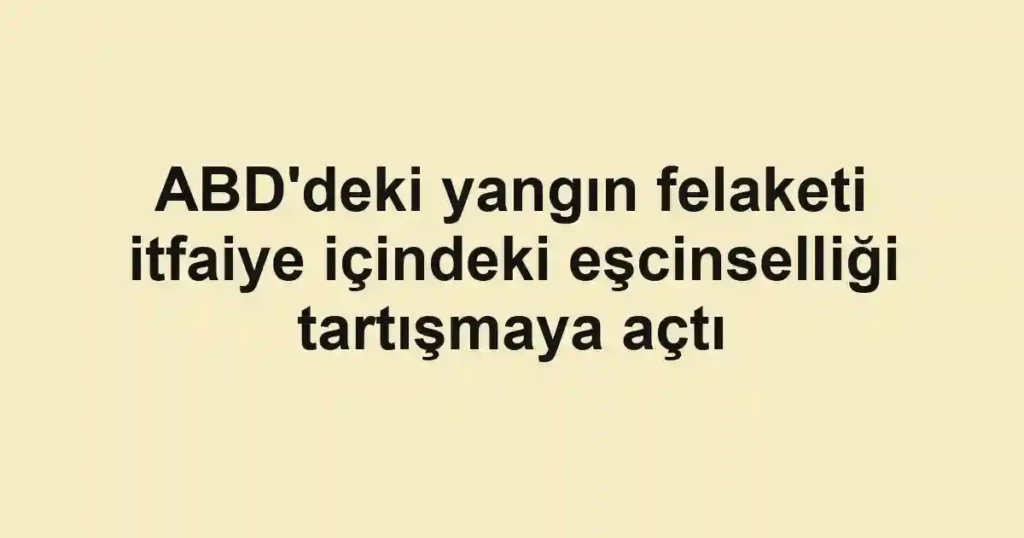 ABD'deki yangın felaketi itfaiye içindeki eşcinselliği tartışmaya açtı