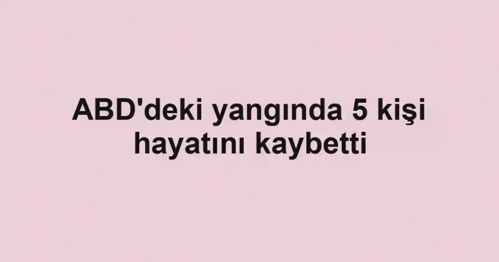 ABD'deki yangında 5 kişi hayatını kaybetti