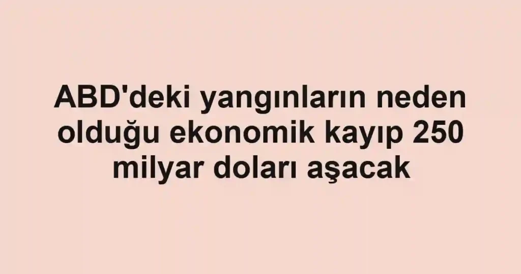 ABD'deki yangınların neden olduğu ekonomik kayıp 250 milyar doları aşacak