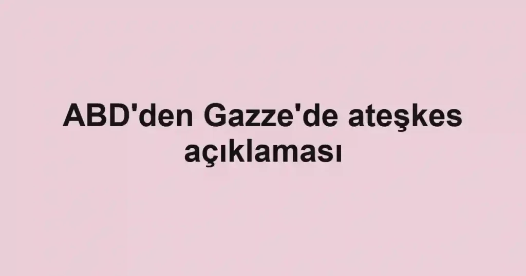 ABD'den Gazze'de ateşkes açıklaması