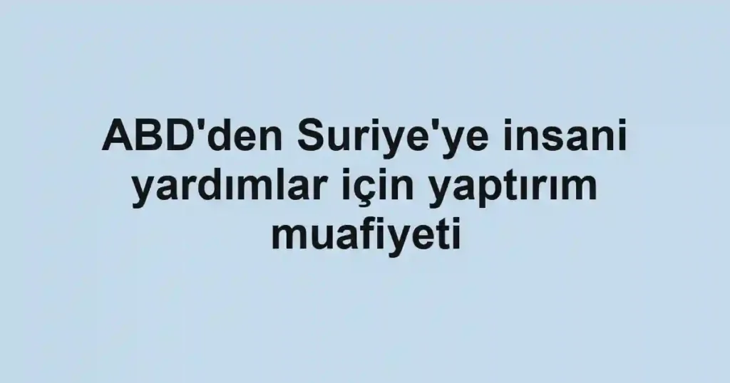 ABD'den Suriye'ye insani yardımlar için yaptırım muafiyeti