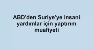 ABD'den Suriye'ye insani yardımlar için yaptırım muafiyeti