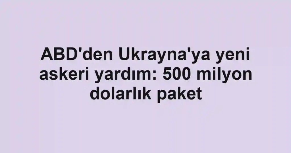 ABD'den Ukrayna'ya yeni askeri yardım: 500 milyon dolarlık paket