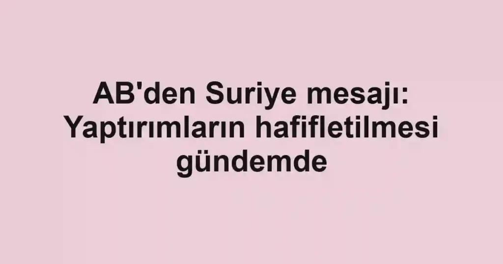 AB'den Suriye mesajı: Yaptırımların hafifletilmesi gündemde