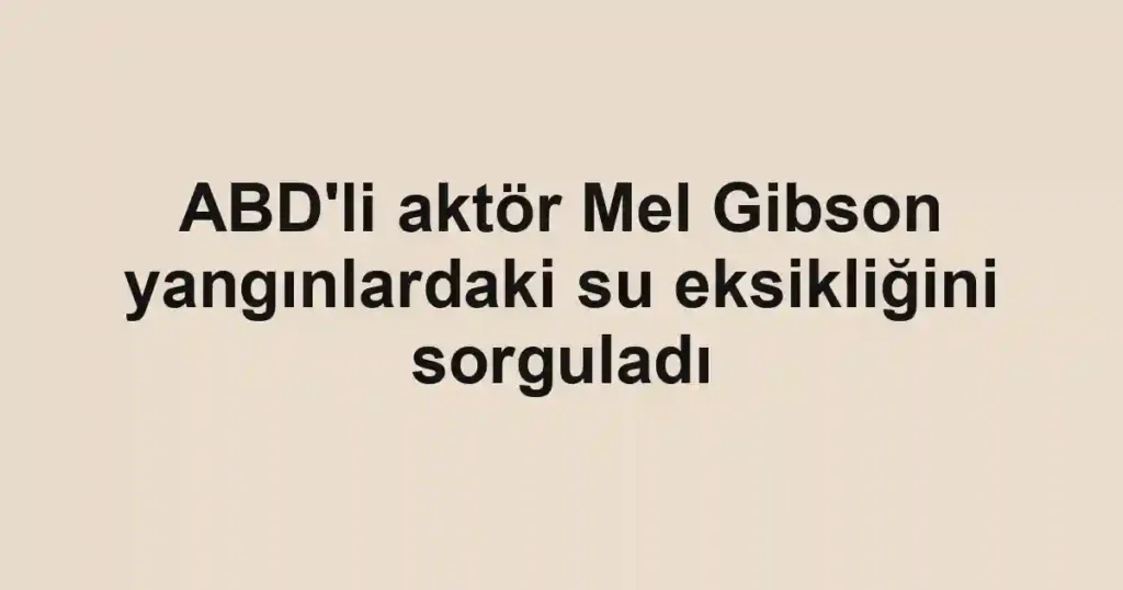 ABD'li aktör Mel Gibson yangınlardaki su eksikliğini sorguladı