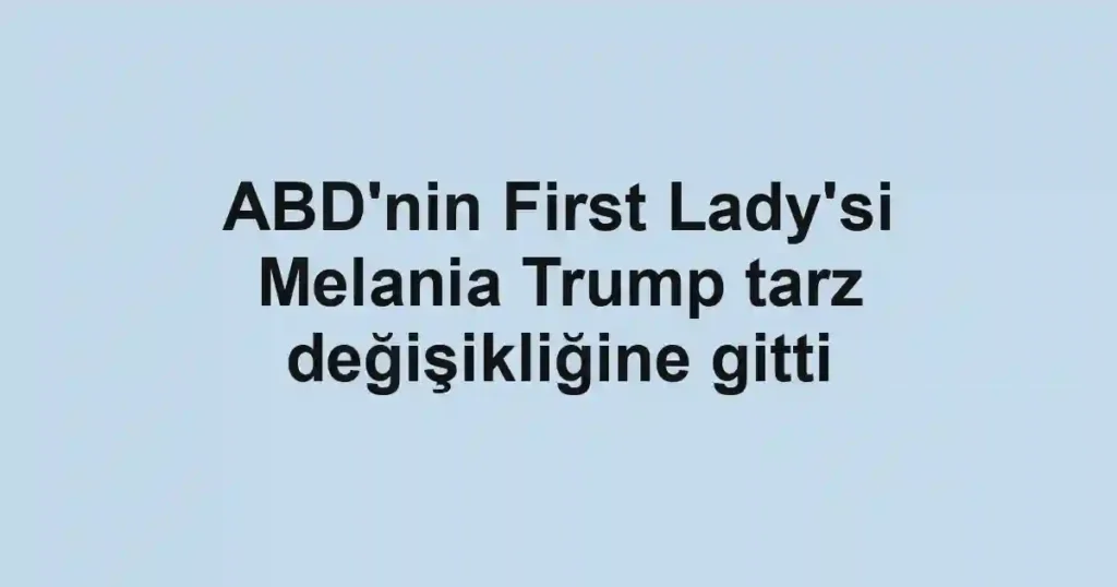 ABD'nin First Lady'si Melania Trump tarz değişikliğine gitti
