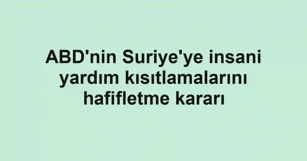 ABD'nin Suriye'ye insani yardım kısıtlamalarını hafifletme kararı