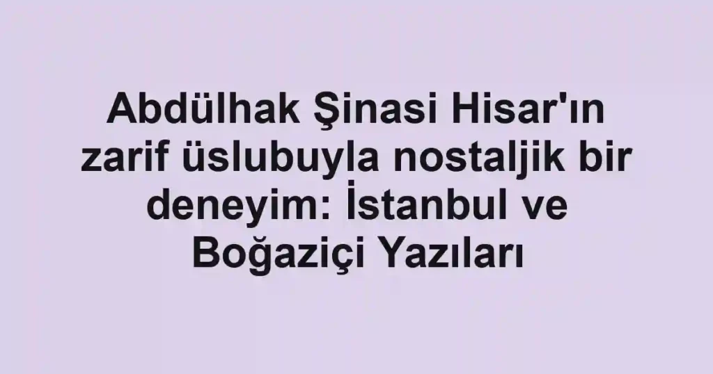 Abdülhak Şinasi Hisar'ın zarif üslubuyla nostaljik bir deneyim: İstanbul ve Boğaziçi Yazıları